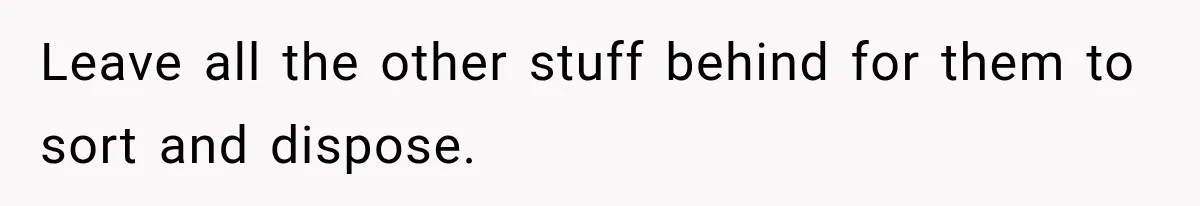Leave all the other stuff behind for them to sort and dispose.