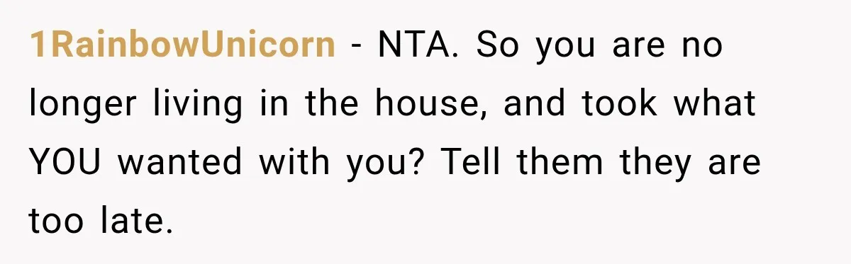 1RainbowUnicorn − NTA. So you are no longer living in the house, and took what YOU wanted with you? Tell them they are too late.