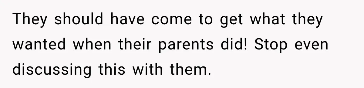 They should have come to get what they wanted when their parents did! Stop even discussing this with them.