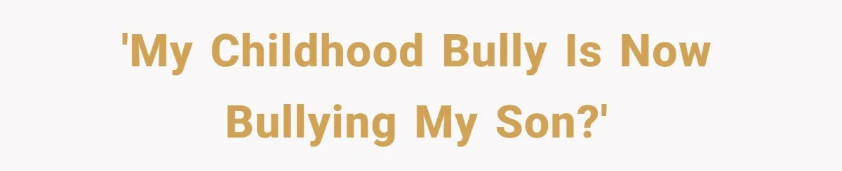'My childhood bully is now bullying my son?'