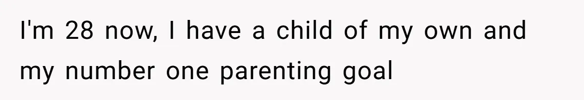 I'm 28 now, I have a child of my own and my number one parenting goal