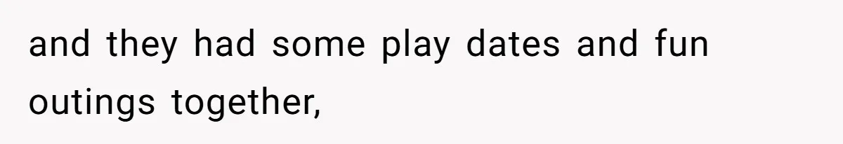 and they had some play dates and fun outings together,