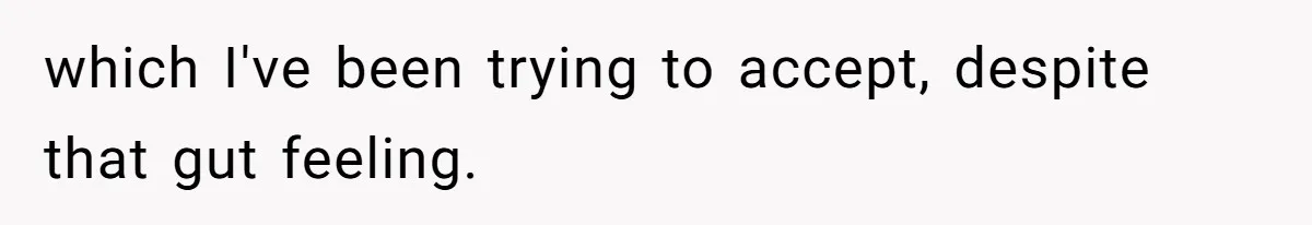 which I've been trying to accept, despite that gut feeling.
