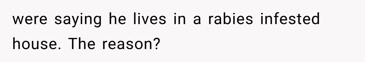 were saying he lives in a rabies infested house. The reason?