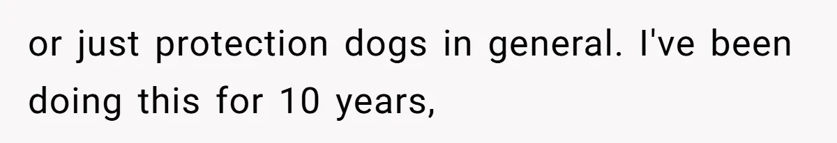 or just protection dogs in general. I've been doing this for 10 years,