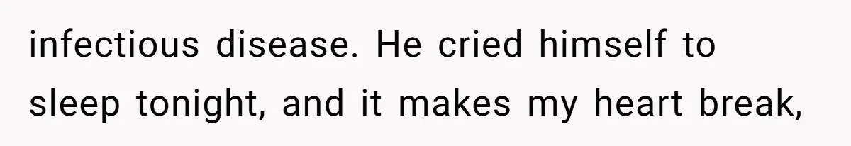 infectious disease. He cried himself to sleep tonight, and it makes my heart break,