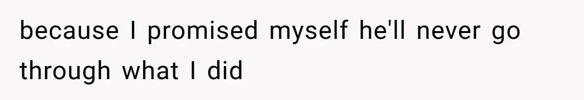because I promised myself he'll never go through what I did