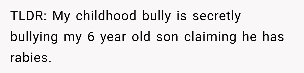 TLDR: My childhood bully is secretly bullying my 6 year old son claiming he has rabies.