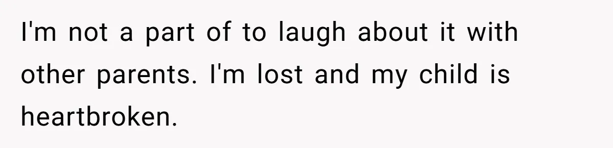 I'm not a part of to laugh about it with other parents. I'm lost and my child is heartbroken.