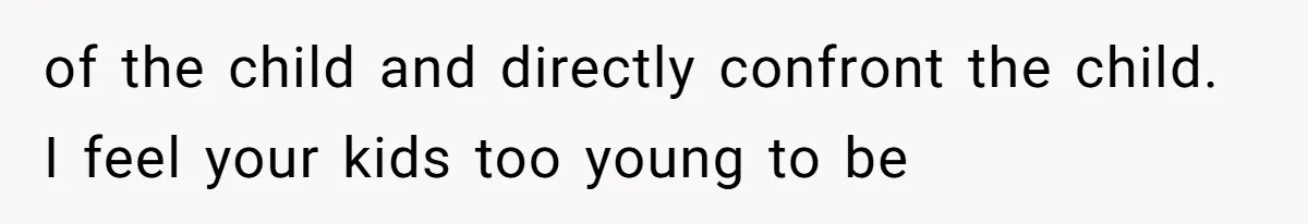 of the child and directly confront the child. I feel your kids too young to be