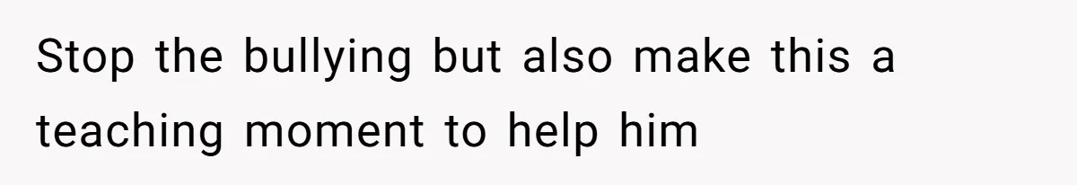 Stop the bullying but also make this a teaching moment to help him