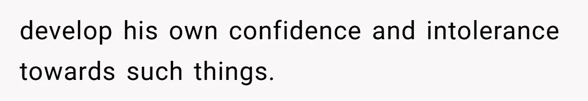 develop his own confidence and intolerance towards such things.
