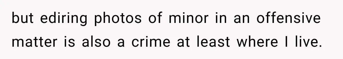 but ediring photos of minor in an offensive matter is also a crime at least where I live.