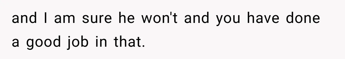 and I am sure he won't and you have done a good job in that.