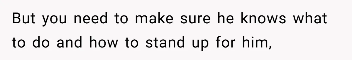 But you need to make sure he knows what to do and how to stand up for him,