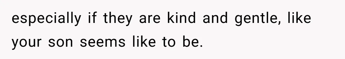 especially if they are kind and gentle, like your son seems like to be.