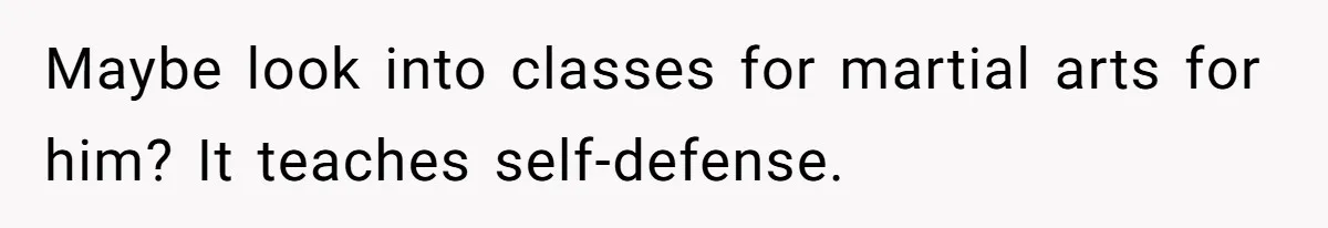Maybe look into classes for martial arts for him? It teaches self-defense.