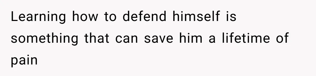 Learning how to defend himself is something that can save him a lifetime of pain