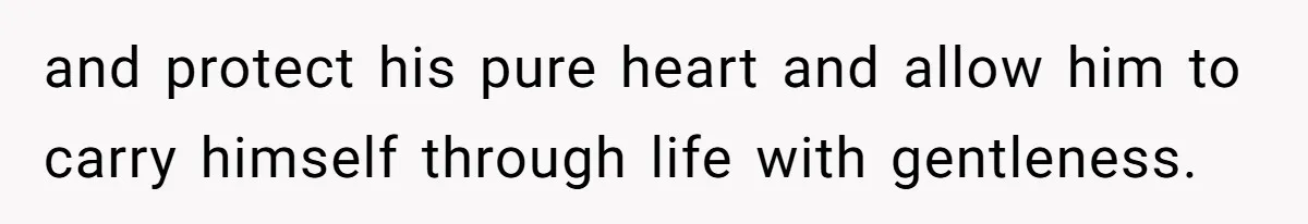 and protect his pure heart and allow him to carry himself through life with gentleness.