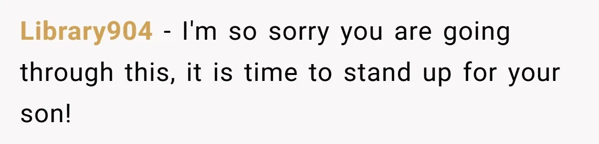 Library904 − I'm so sorry you are going through this, it is time to stand up for your son!