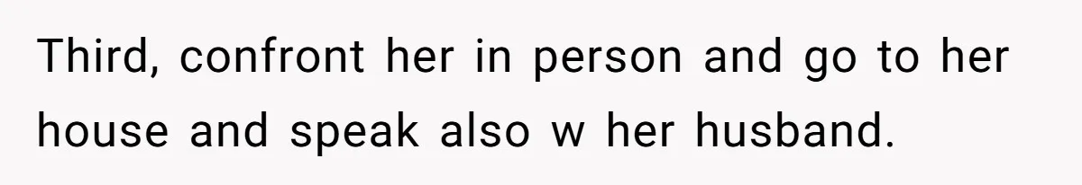 Third, confront her in person and go to her house and speak also w her husband.