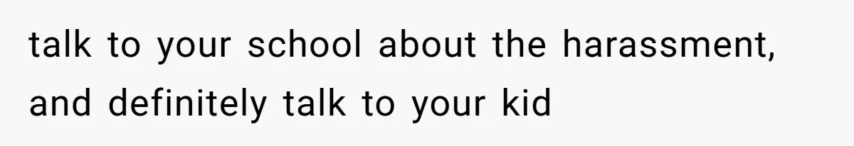 talk to your school about the harassment, and definitely talk to your kid
