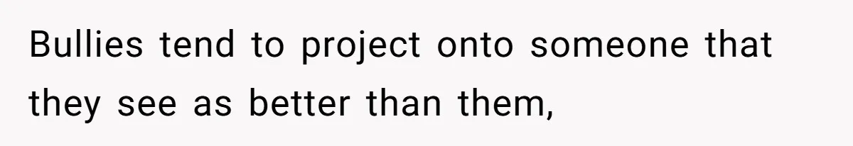 Bullies tend to project onto someone that they see as better than them,