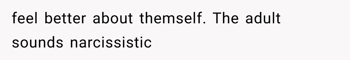 feel better about themself. The adult sounds narcissistic
