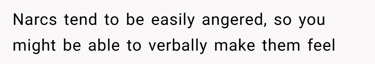 Narcs tend to be easily angered, so you might be able to verbally make them feel