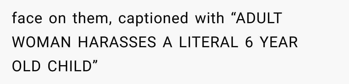 face on them, captioned with “ADULT WOMAN HARASSES A LITERAL 6 YEAR OLD CHILD”