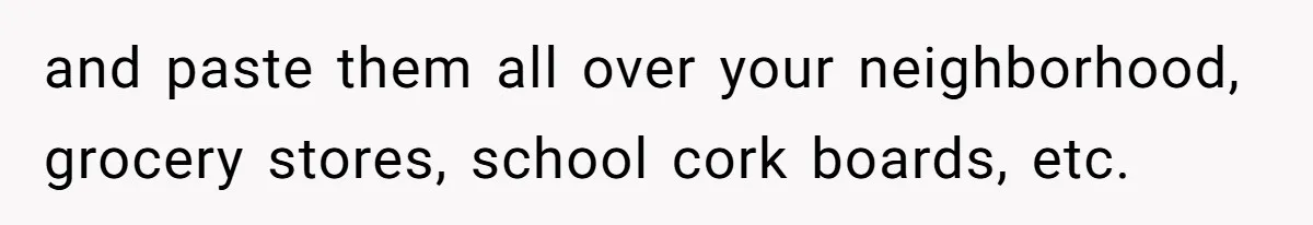 and paste them all over your neighborhood, grocery stores, school cork boards, etc.