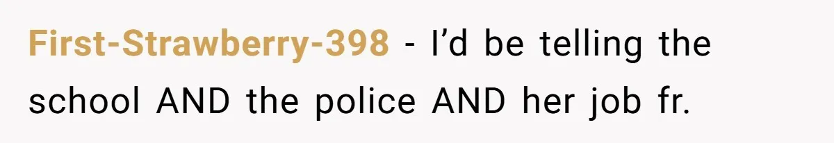First-Strawberry-398 − I’d be telling the school AND the police AND her job fr.