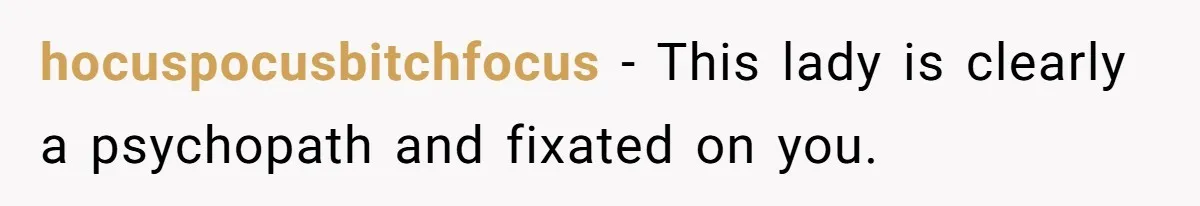 hocuspocusbitchfocus − This lady is clearly a psychopath and fixated on you.