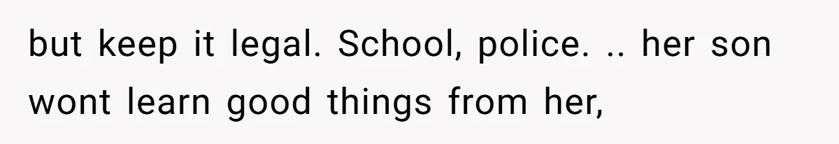 but keep it legal. School, police. .. her son wont learn good things from her,