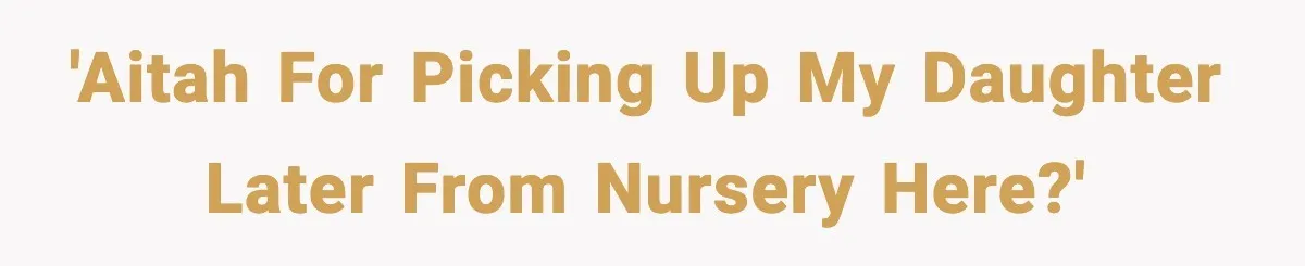 'AITAH for picking up my daughter later from nursery here?'
