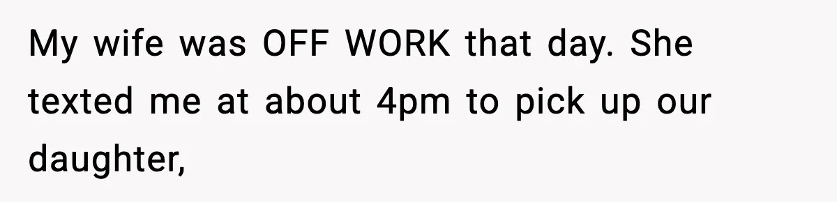 My wife was OFF WORK that day. She texted me at about 4pm to pick up our daughter,