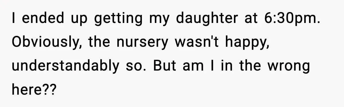 I ended up getting my daughter at 6:30pm. Obviously, the nursery wasn't happy, understandably so. But am I in the wrong here??