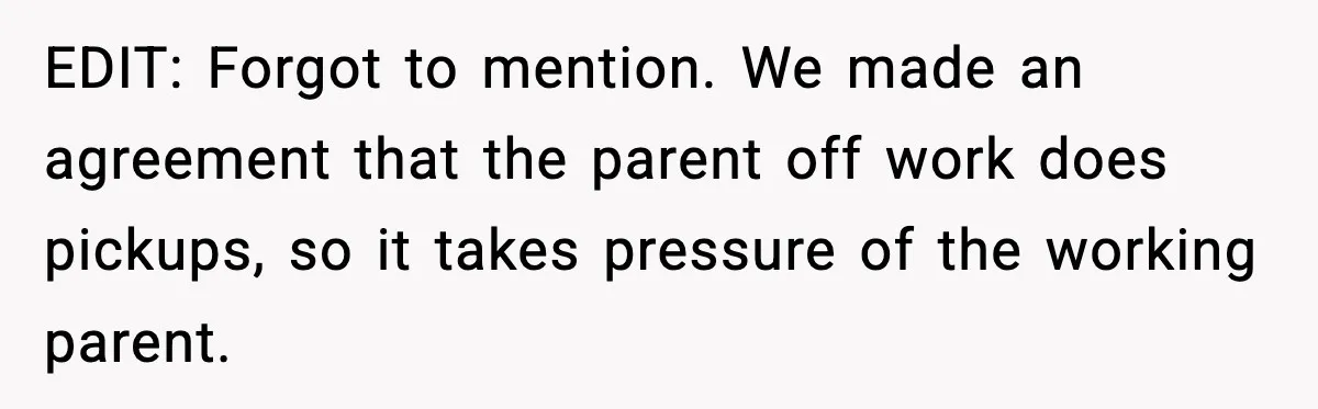 EDIT: Forgot to mention. We made an agreement that the parent off work does pickups, so it takes pressure of the working parent.