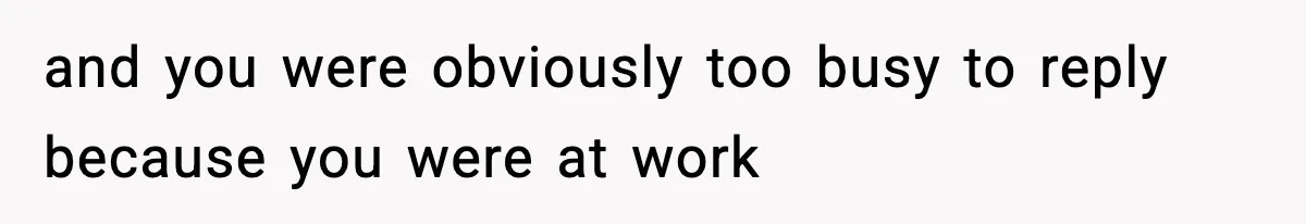 and you were obviously too busy to reply because you were at work
