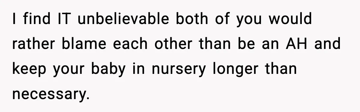 I find IT unbelievable both of you would rather blame each other than be an AH and keep your baby in nursery longer than necessary.