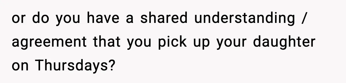 or do you have a shared understanding / agreement that you pick up your daughter on Thursdays?