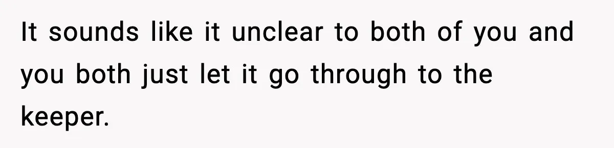 It sounds like it unclear to both of you and you both just let it go through to the keeper.