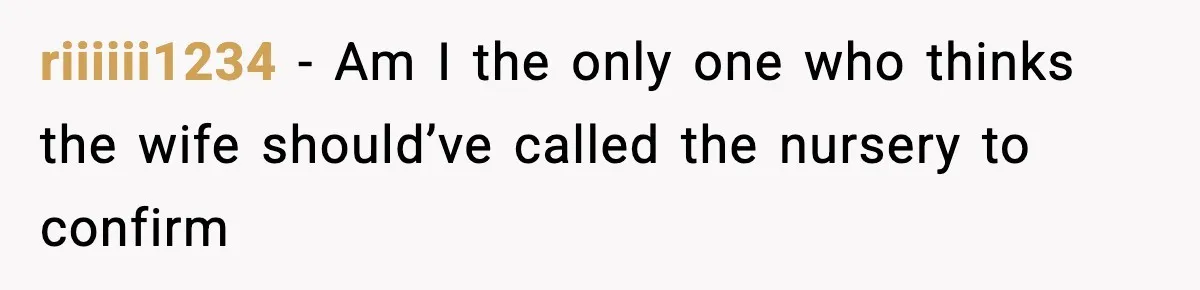 riiiiii1234 − Am I the only one who thinks the wife should’ve called the nursery to confirm