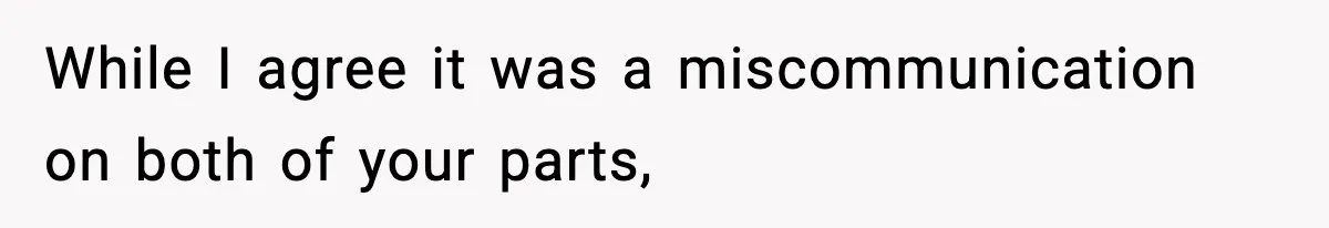 While I agree it was a miscommunication on both of your parts,