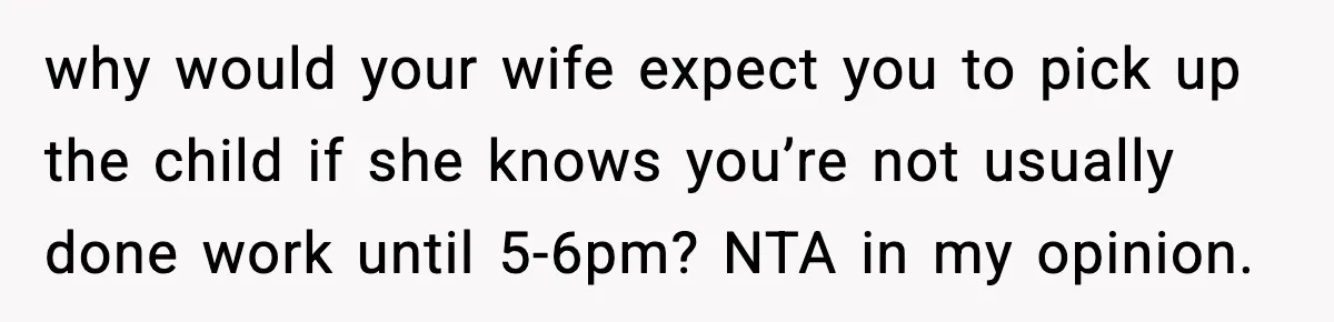 why would your wife expect you to pick up the child if she knows you’re not usually done work until 5-6pm? NTA in my opinion.