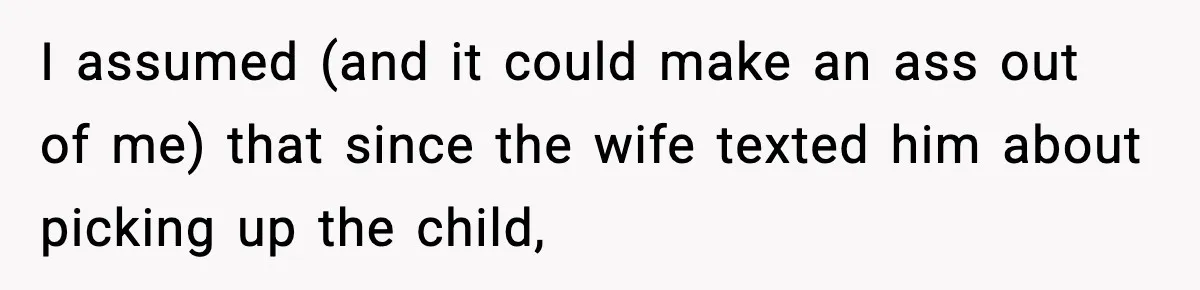 I assumed (and it could make an ass out of me) that since the wife texted him about picking up the child,