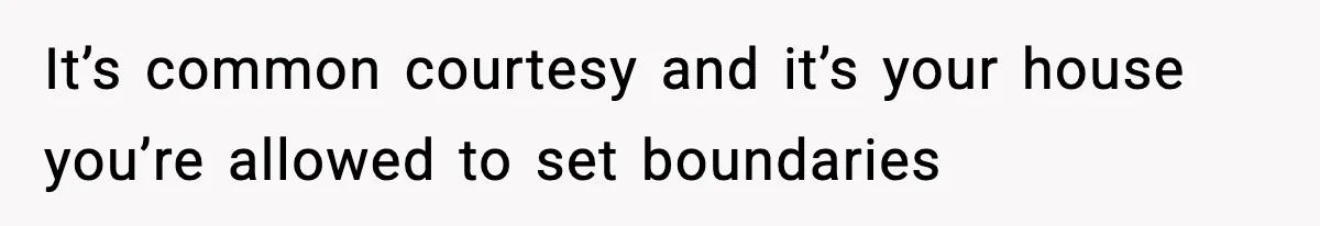It’s common courtesy and it’s your house you’re allowed to set boundaries