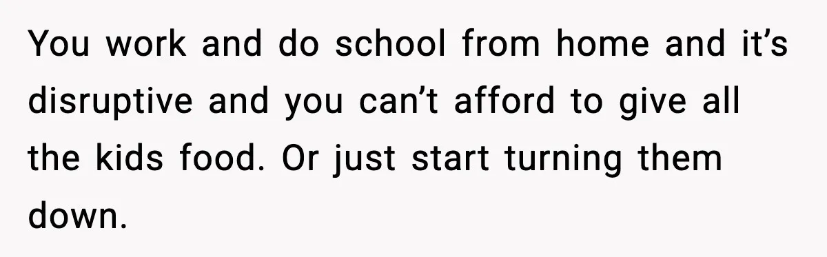You work and do school from home and it’s disruptive and you can’t afford to give all the kids food. Or just start turning them down.