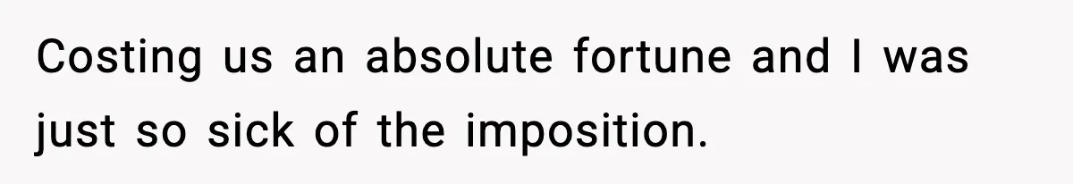 Costing us an absolute fortune and I was just so sick of the imposition.