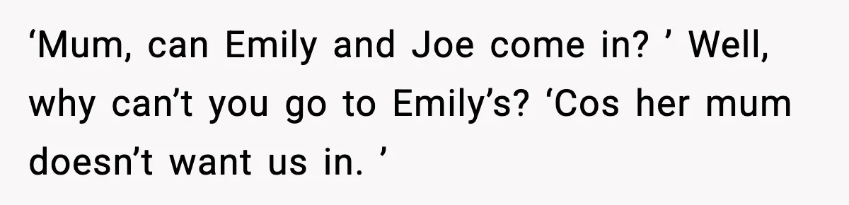 ‘Mum, can Emily and Joe come in? ’ Well, why can’t you go to Emily’s? ‘Cos her mum doesn’t want us in. ’